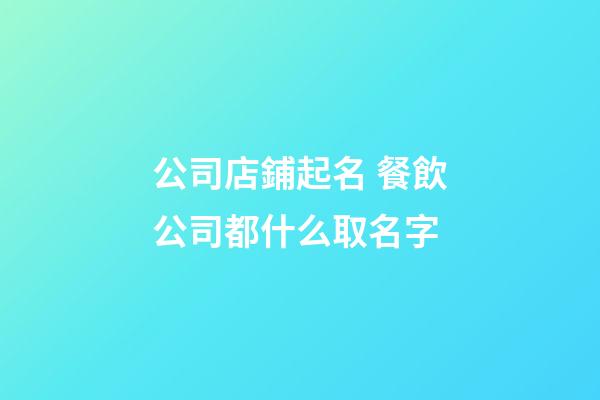 公司店鋪起名 餐飲公司都什么取名字